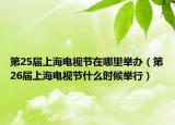 第25届上海电视节在哪里举办（第26届上海电视节什么时候举行）