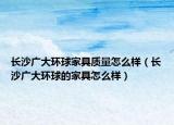 长沙广大环球家具质量怎么样（长沙广大环球的家具怎么样）