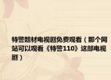 特警题材电视剧免费观看（那个网站可以观看《特警110》这部电视剧）