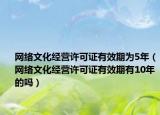 网络文化经营许可证有效期为5年（网络文化经营许可证有效期有10年的吗）