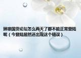 琳琅国货论坛怎么两天了都不能正常登陆呢（今登陆居然还出现这个错误）