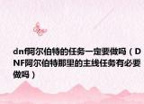 dnf阿尔伯特的任务一定要做吗（DNF阿尔伯特那里的主线任务有必要做吗）