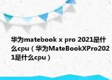 华为matebook x pro 2021是什么cpu（华为MateBookXPro2021是什么cpu）