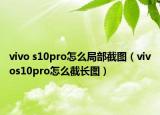 vivo s10pro怎么局部截图（vivos10pro怎么截长图）