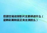 巨额交易这部影片主要讲述什么（是韩彩英和蓝正龙主演的么）