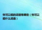 恍可以组的词语有哪些（恍可以组什么词语）