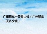 广州租车一天多少钱（广州租车一天多少钱）
