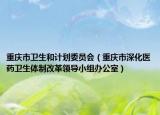 重庆市卫生和计划委员会（重庆市深化医药卫生体制改革领导小组办公室）