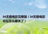 bt无极电影完整版（bt无极电影论坛怎么被关了）