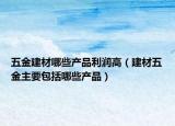 五金建材哪些产品利润高（建材五金主要包括哪些产品）