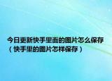 今日更新快手里面的图片怎么保存（快手里的图片怎样保存）