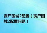 丧尸围城2配置（丧尸围城2配置问题）