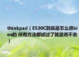 thinkpad（E530C到底是怎么进bios的 所有方法都试过了就是进不去）
