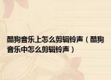酷狗音乐上怎么剪辑铃声（酷狗音乐中怎么剪辑铃声）