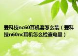 爱科技nc60耳机套怎么装（爱科技n60nc耳机怎么检查电量）
