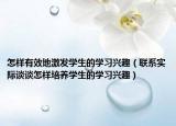 怎样有效地激发学生的学习兴趣（联系实际谈谈怎样培养学生的学习兴趣）