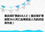 重庆煤矿事故16人亡（重庆煤矿事故致16人死亡此事故是人为的还是意外的）