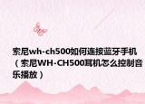 索尼wh-ch500如何连接蓝牙手机（索尼WH-CH500耳机怎么控制音乐播放）