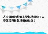人寿保险的种类主要包括哪些（人寿保险具体包括哪些类型）
