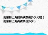 南京到上海的高铁票价多少元钱（南京到上海高铁票价多少）