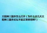 太阳神三国杀怎么打开（为什么这几天太阳神三国杀论坛不能正常使用啊?）