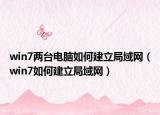 win7两台电脑如何建立局域网（win7如何建立局域网）