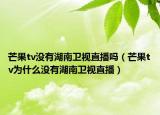 芒果tv没有湖南卫视直播吗（芒果tv为什么没有湖南卫视直播）