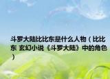 斗罗大陆比比东是什么人物（比比东 玄幻小说《斗罗大陆》中的角色）