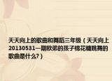 天天向上的歌曲和舞蹈三年级（天天向上20130531一期欧弟的孩子棉花糖跳舞的歌曲是什么?）