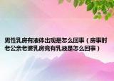 男性乳房有液体出现是怎么回事（房事时老公亲老婆乳房竞有乳液是怎么回事）