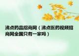 沸点药品招商网（沸点医药视频招商网全国只有一家吗）
