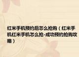 红米手机预约后怎么抢购（红米手机红米手机怎么抢-成功预约抢购攻略）