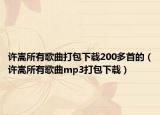 许嵩所有歌曲打包下载200多首的（许嵩所有歌曲mp3打包下载）