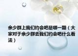 余少群上我们约会吧是哪一期（大家对于余少群去我们约会吧什么看法）