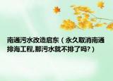 南通污水改造启东（永久取消南通排海工程,那污水就不排了吗?）