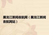 黑龙江新闻夜航网（黑龙江新闻夜航网站）