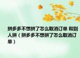 拼多多不想拼了怎么取消订单 和别人拼（拼多多不想拼了怎么取消订单）