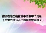谢娜在暗恋桃花源中饰演哪个角色（谢娜为什么不出演暗恋桃花源了）