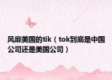 风靡美国的tik（tok到底是中国公司还是美国公司）
