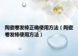 陶瓷卷发棒正确使用方法（陶瓷卷发棒使用方法）