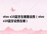 vivo s10蓝牙在哪里设置（vivos10蓝牙设置在哪）