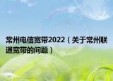 常州电信宽带2022（关于常州联通宽带的问题）