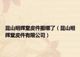 昆山明辉堂皮件搬哪了（昆山明辉堂皮件有限公司）