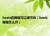 beats的降噪可以调节吗（beats降噪怎么开）
