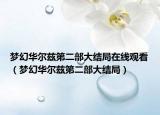 梦幻华尔兹第二部大结局在线观看（梦幻华尔兹第二部大结局）