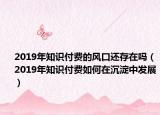 2019年知识付费的风口还存在吗（2019年知识付费如何在沉淀中发展）