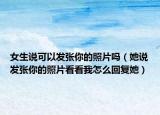 女生说可以发张你的照片吗（她说发张你的照片看看我怎么回复她）