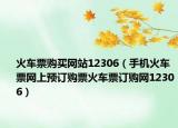 火车票购买网站12306（手机火车票网上预订购票火车票订购网12306）