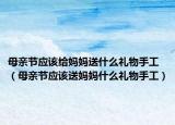 母亲节应该给妈妈送什么礼物手工（母亲节应该送妈妈什么礼物手工）
