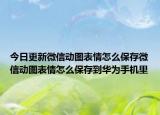 今日更新微信动图表情怎么保存微信动图表情怎么保存到华为手机里